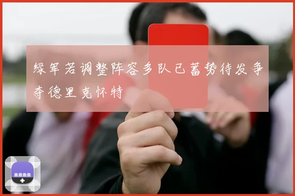 绿军若调整阵容多队已蓄势待发争夺德里克怀特