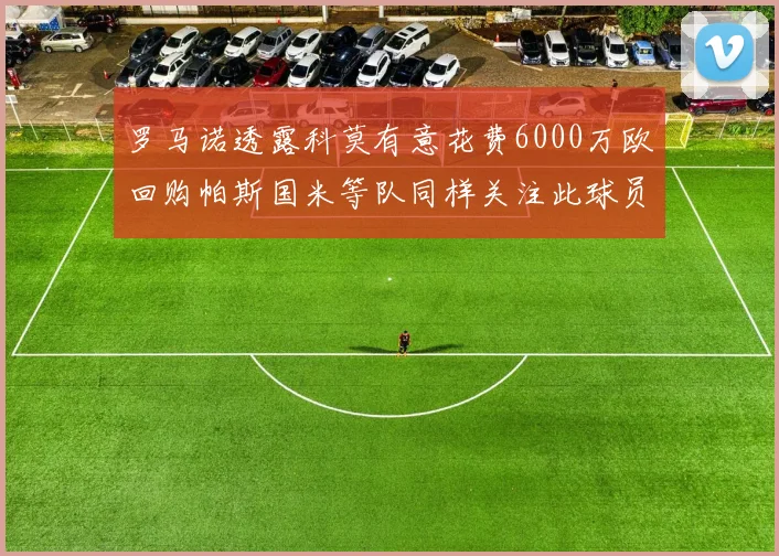 罗马诺透露科莫有意花费6000万欧回购帕斯国米等队同样关注此球员