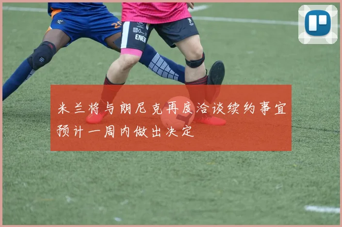 米兰将与朗尼克再度洽谈续约事宜预计一周内做出决定