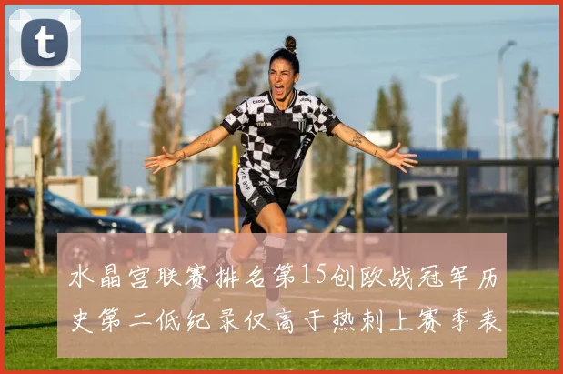 水晶宫联赛排名第15创欧战冠军历史第二低纪录仅高于热刺上赛季表现