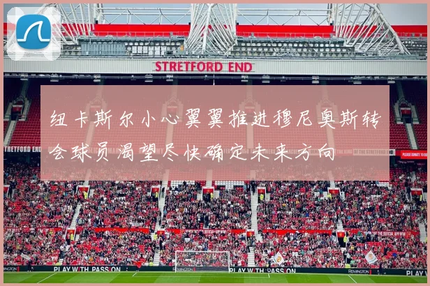 纽卡斯尔小心翼翼推进穆尼奥斯转会球员渴望尽快确定未来方向