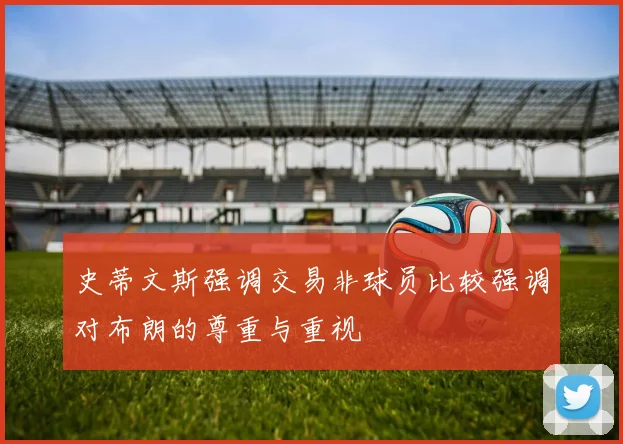 史蒂文斯强调交易非球员比较强调对布朗的尊重与重视
