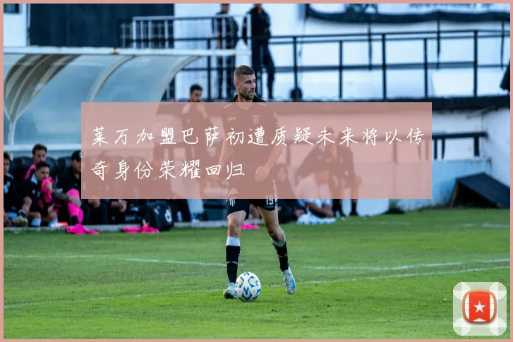 莱万加盟巴萨初遭质疑未来将以传奇身份荣耀回归