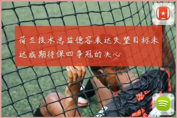 荷兰技术总监德容表达失望目标未达成期待保四争冠的决心