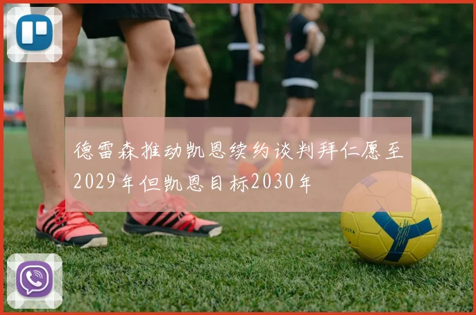 德雷森推动凯恩续约谈判拜仁愿至2029年但凯恩目标2030年