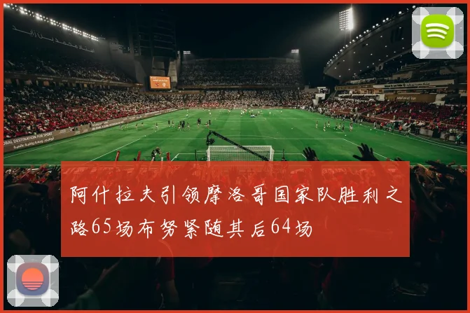 阿什拉夫引领摩洛哥国家队胜利之路65场布努紧随其后64场