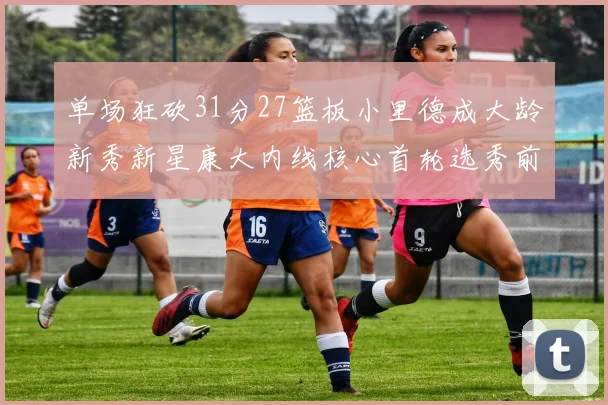 单场狂砍31分27篮板小里德成大龄新秀新星康大内线核心首轮选秀前景看好