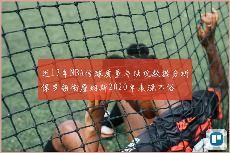 近13年NBA传球质量与助攻数据分析保罗领衔詹姆斯2020年表现不俗