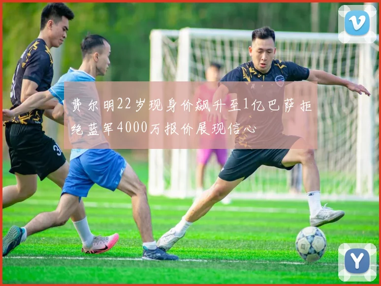 费尔明22岁现身价飙升至1亿巴萨拒绝蓝军4000万报价展现信心