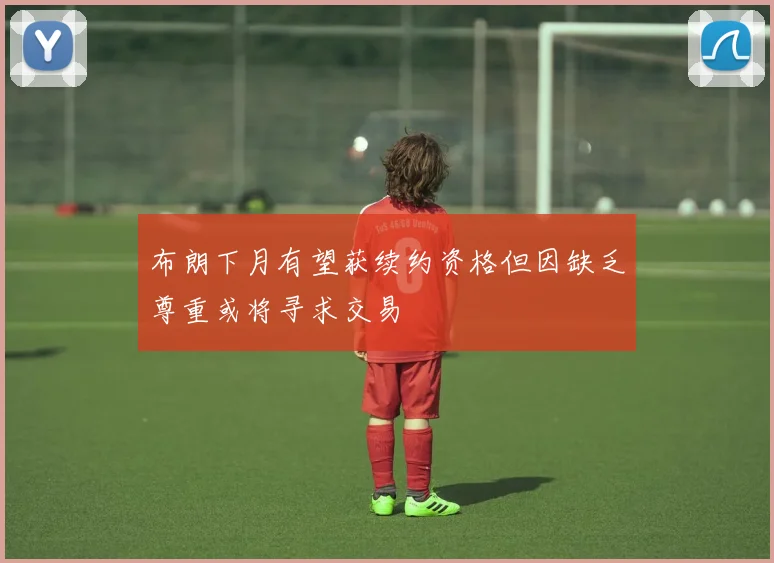 布朗下月有望获续约资格但因缺乏尊重或将寻求交易