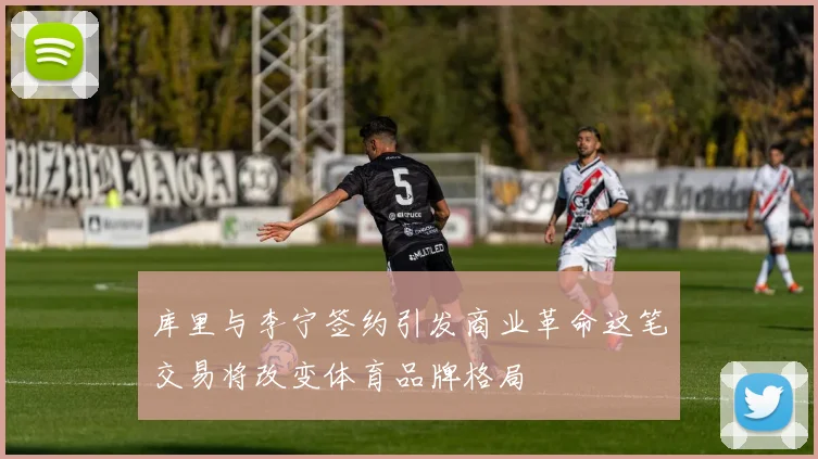 库里与李宁签约引发商业革命这笔交易将改变体育品牌格局