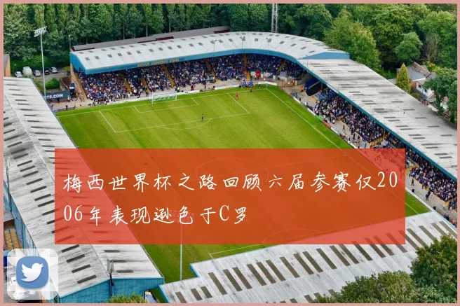梅西世界杯之路回顾六届参赛仅2006年表现逊色于C罗