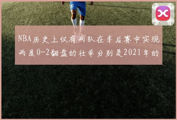 NBA历史上仅有两队在季后赛中实现两度0-2翻盘的壮举分别是2021年的雄鹿与快船