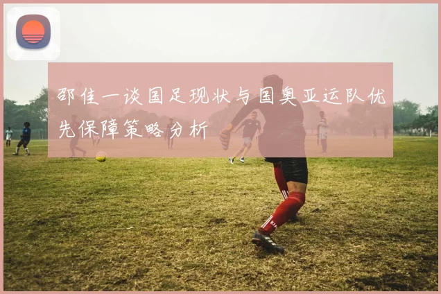 邵佳一谈国足现状与国奥亚运队优先保障策略分析
