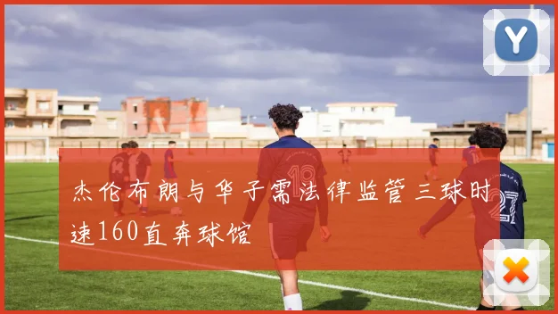 杰伦布朗与华子需法律监管三球时速160直奔球馆