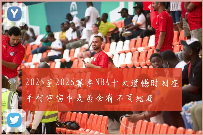 2025至2026赛季NBA十大遗憾时刻在平行宇宙中是否会有不同结局