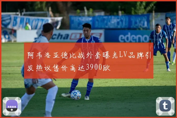 阿韦洛亚德比战外套曝光LV品牌引发热议售价高达3900欧