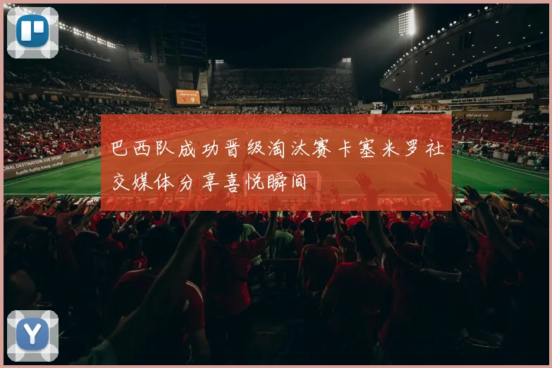 巴西队成功晋级淘汰赛卡塞米罗社交媒体分享喜悦瞬间