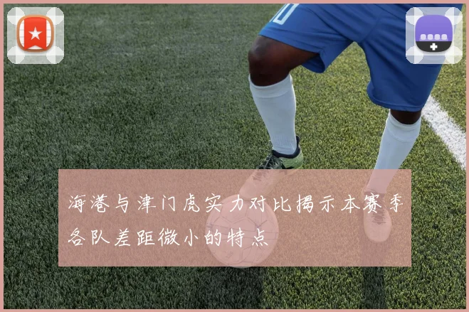 海港与津门虎实力对比揭示本赛季各队差距微小的特点