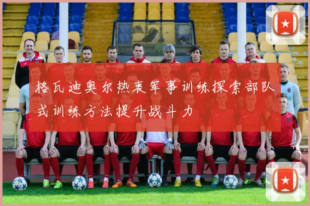 格瓦迪奥尔热衷军事训练探索部队式训练方法提升战斗力