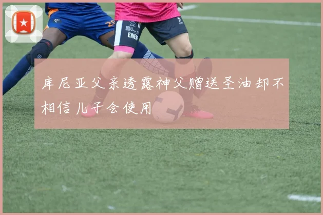 库尼亚父亲透露神父赠送圣油却不相信儿子会使用
