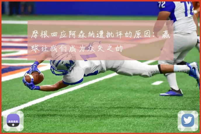 摩根回应阿森纳遭批评的原因：赢球让我们成为众矢之的