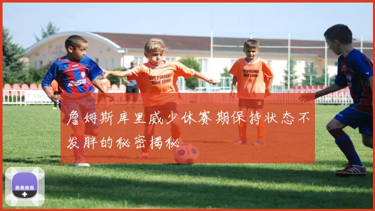 詹姆斯库里威少休赛期保持状态不发胖的秘密揭秘