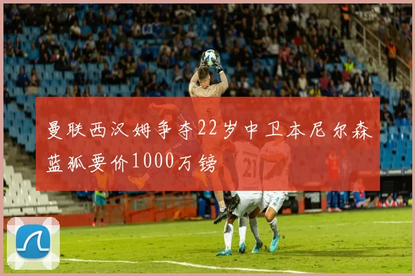 曼联西汉姆争夺22岁中卫本尼尔森蓝狐要价1000万镑