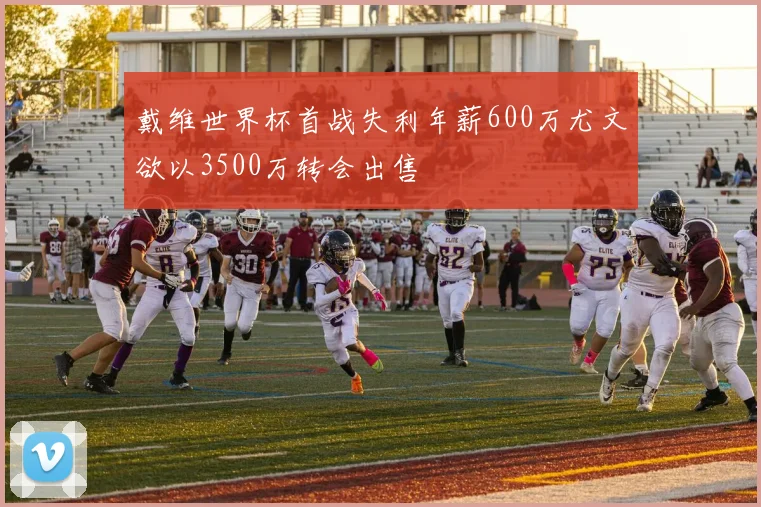 戴维世界杯首战失利年薪600万尤文欲以3500万转会出售