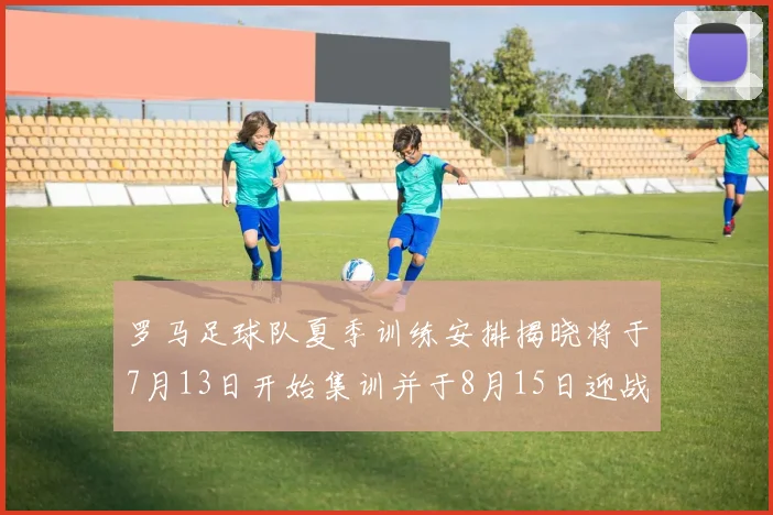 罗马足球队夏季训练安排揭晓将于7月13日开始集训并于8月15日迎战多特